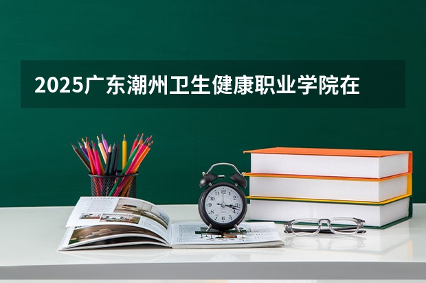 2025广东潮州卫生健康职业学院在广东招生计划预测 大概招多少人