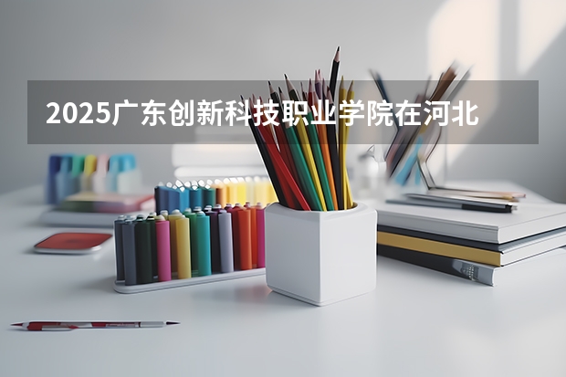 2025广东创新科技职业学院在河北招生计划预测 大概招多少人