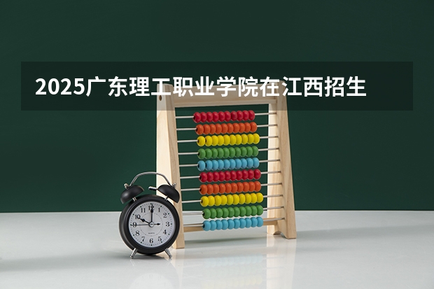 2025广东理工职业学院在江西招生计划预测 大概招多少人