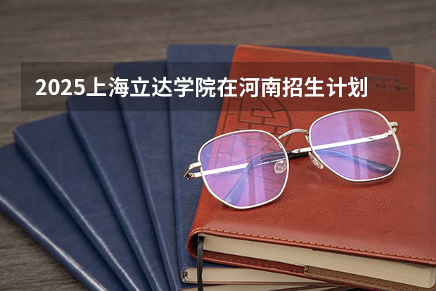 2025上海立达学院在河南招生计划预测 大概招多少人