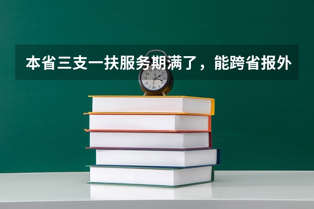 本省三支一扶服务期满了，能跨省报外省的公务员和事业单位吗？比如考