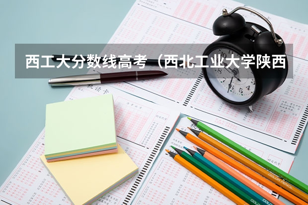 西工大分数线高考（西北工业大学陕西录取分数线）