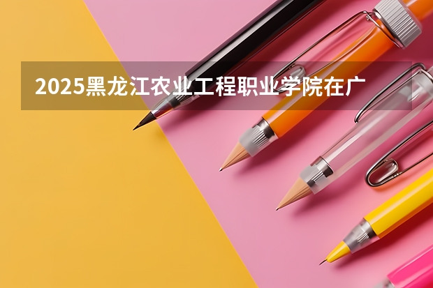 2025黑龙江农业工程职业学院在广西招生计划预测 大概招多少人