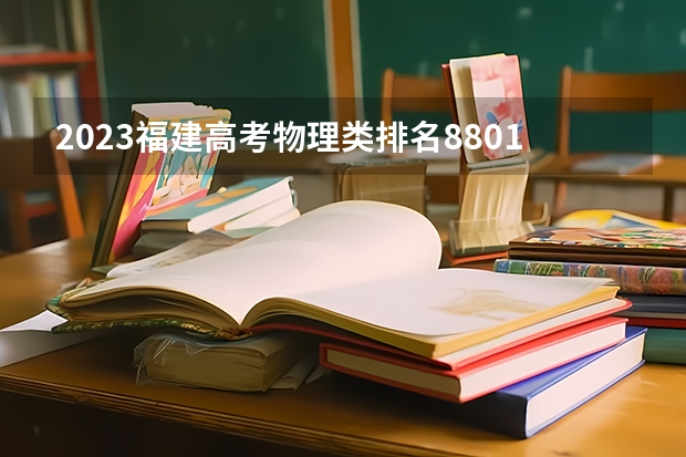 2023福建高考物理类排名88014的考生报什么大学好 学校往年录取分数线