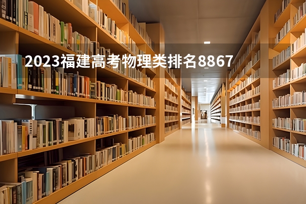 2023福建高考物理类排名88670的考生报什么大学好 学校往年录取分数线