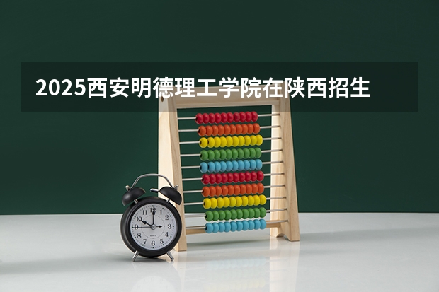 2025西安明德理工学院在陕西招生计划预测 大概招多少人