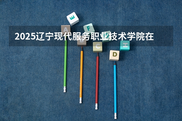 2025辽宁现代服务职业技术学院在广西招生计划预测 大概招多少人