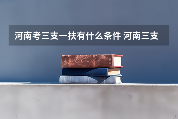 河南考三支一扶有什么条件 河南三支一扶报考条件专业要求