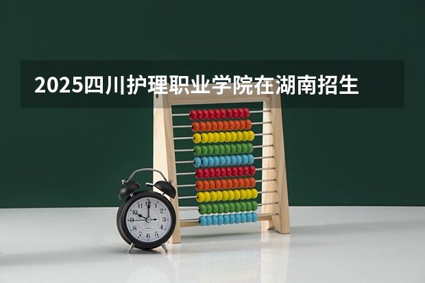 2025四川护理职业学院在湖南招生计划预测 大概招多少人