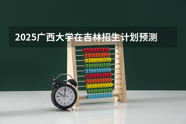 2025广西大学在吉林招生计划预测 大概招多少人