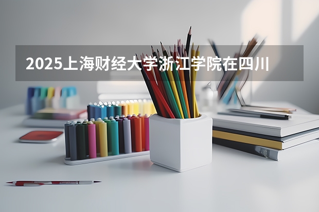 2025上海财经大学浙江学院在四川招生计划预测 大概招多少人