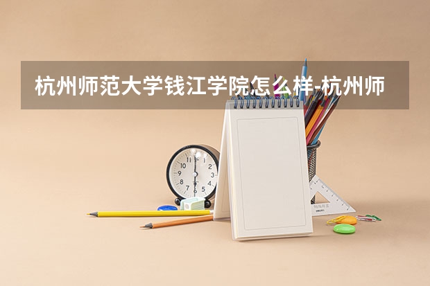 杭州师范大学钱江学院怎么样-杭州师范大学钱江学院和杭州师范大学在一个校