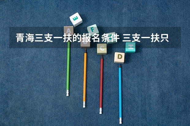青海三支一扶的报名条件 三支一扶只有应届生可以考么？