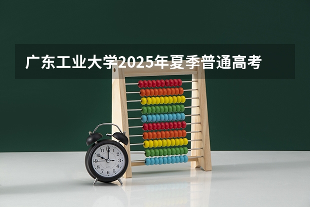 广东工业大学2025年夏季普通高考招生章程