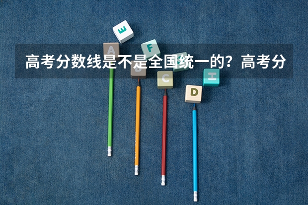 高考分数线是不是全国统一的？高考分数线文科理科差距有多少