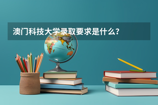澳门科技大学录取要求是什么？