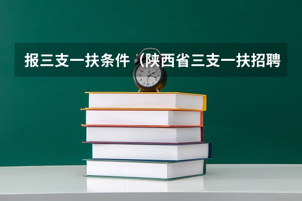 报三支一扶条件（陕西省三支一扶招聘公告及条件）
