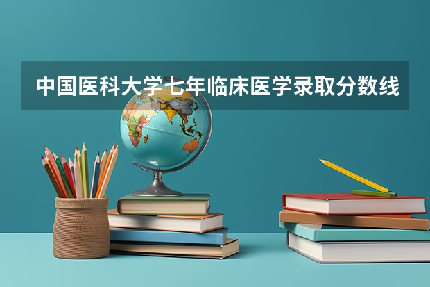 中国医科大学七年临床医学录取分数线 中国医科大学分数线