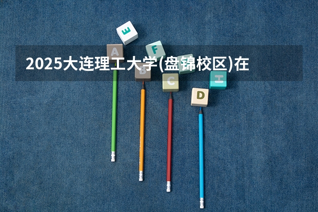 2025大连理工大学(盘锦校区)在吉林招生计划预测 大概招多少人
