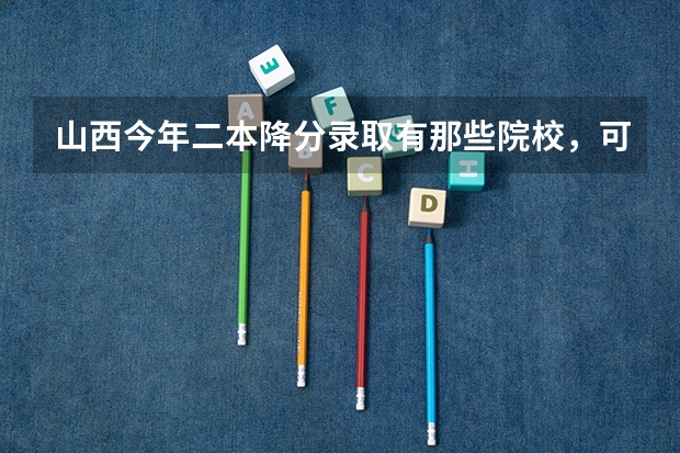 山西今年二本降分录取有那些院校，可降分多少