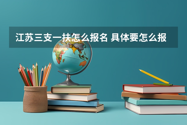 江苏三支一扶怎么报名 具体要怎么报啊？我是南通的~知道的说下，谢谢啦~~