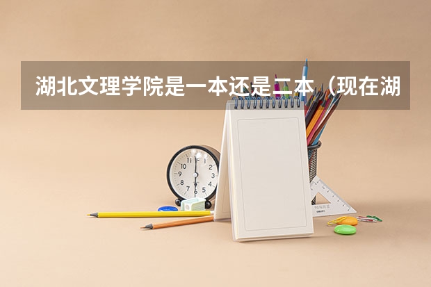 湖北文理学院是一本还是二本（现在湖北文理学院是几本？）