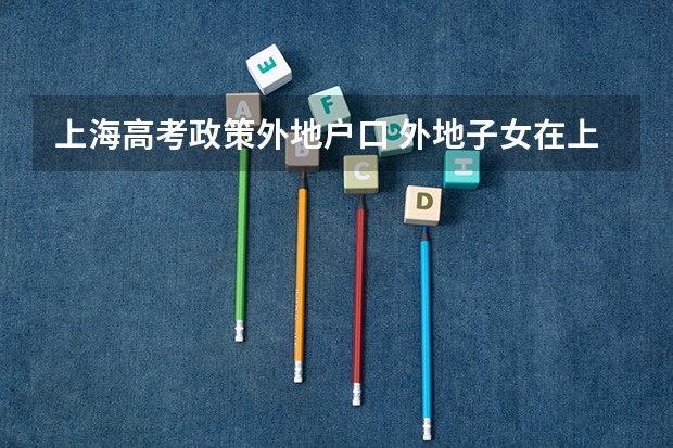 上海高考政策外地户口 外地子女在上海参加中高考的条件