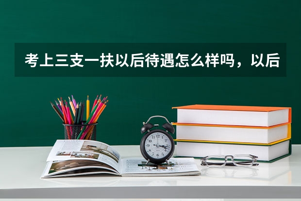 考上三支一扶以后待遇怎么样吗，以后发展好不好？
