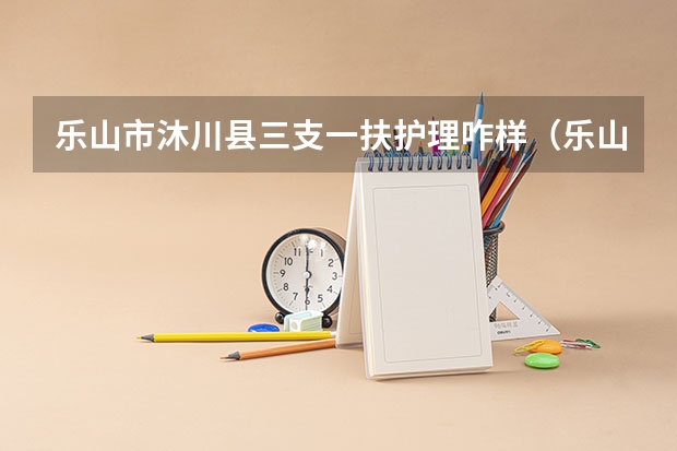 乐山市沐川县三支一扶护理咋样(乐山三支一扶成绩公布时间)