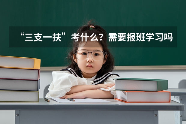 “三支一扶”考什么？需要报班学习吗？长春的知满天有课没？