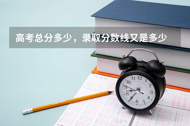 高考总分多少，录取分数线又是多少
