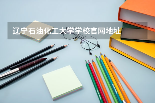 辽宁石油化工大学学校官网地址