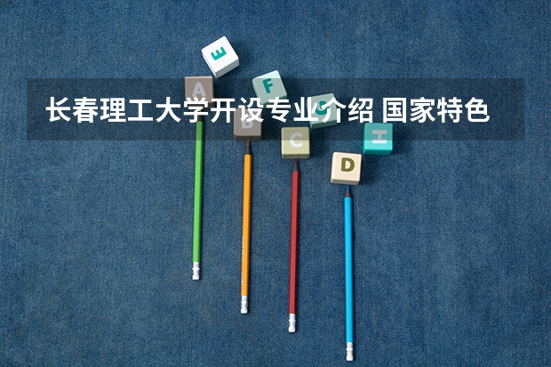 长春理工大学开设专业介绍 国家特色专业有几个