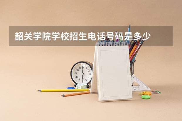 韶关学院学校招生电话号码是多少