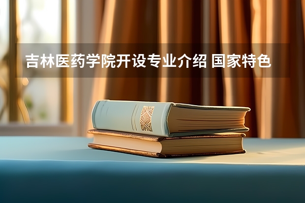 吉林医药学院开设专业介绍 国家特色专业有几个