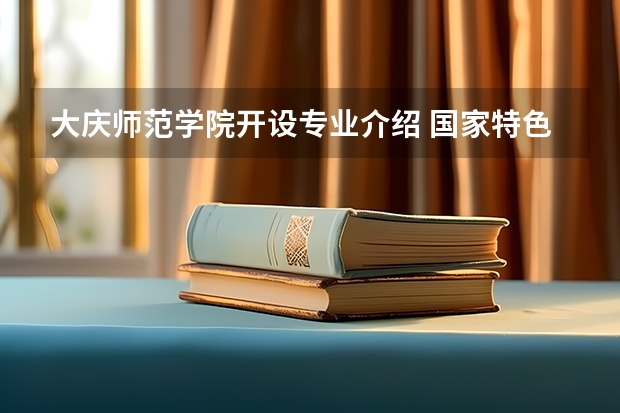 大庆师范学院开设专业介绍 国家特色专业有几个