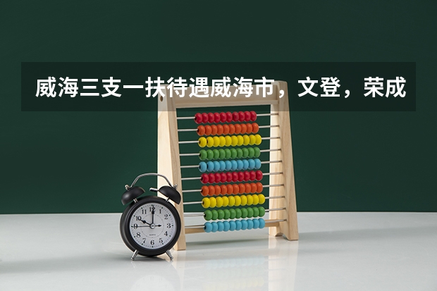 威海三支一扶待遇威海市，文登，荣成，乳山，哪里的比较好呢？，希望知道的回答我，谢谢啦