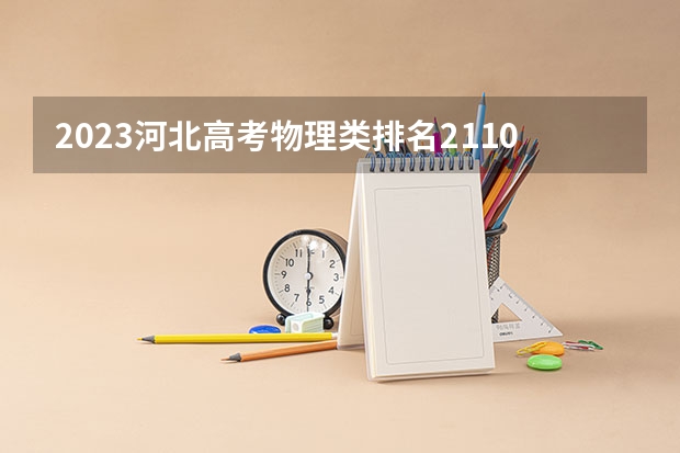 2023河北高考物理类排名2110的考生报什么大学好 学校往年录取分数线