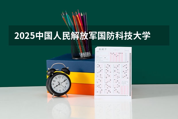 2025中国人民解放军国防科技大学在湖南招生计划 大概招多少人