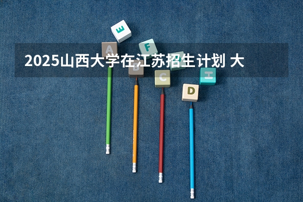2025山西大学在江苏招生计划 大概招多少人