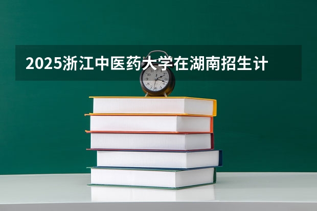 2025浙江中医药大学在湖南招生计划 大概招多少人