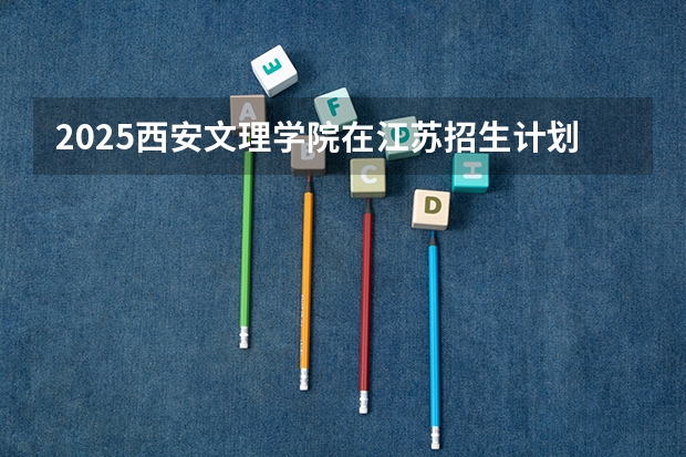 2025西安文理学院在江苏招生计划 大概招多少人