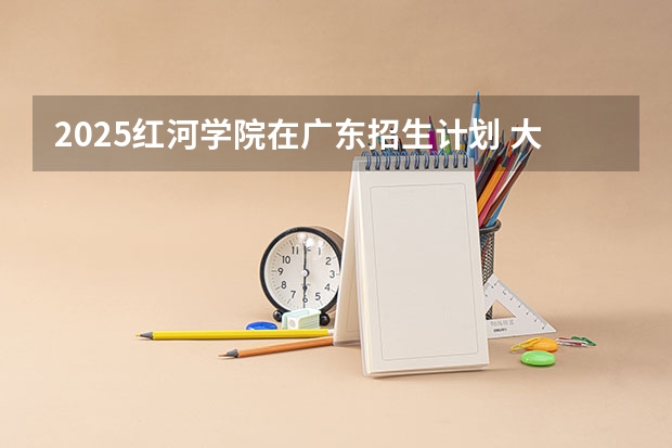 2025红河学院在广东招生计划 大概招多少人