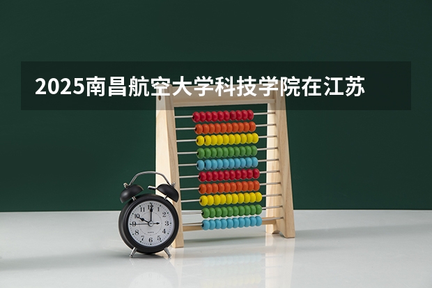 2025南昌航空大学科技学院在江苏招生计划 大概招多少人