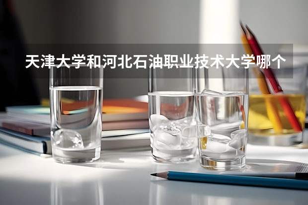 天津大学和河北石油职业技术大学哪个好 学校历年录取分数线对比