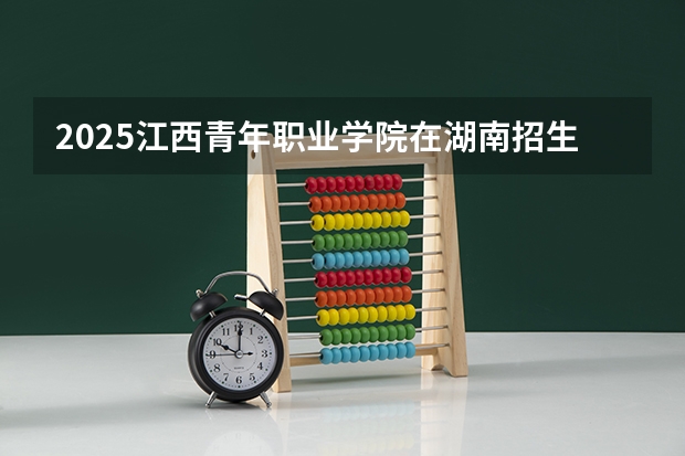 2025江西青年职业学院在湖南招生计划 大概招多少人