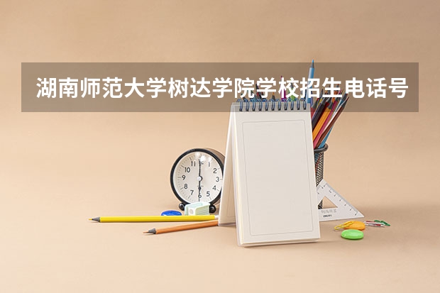 湖南师范大学树达学院学校招生电话号码是多少