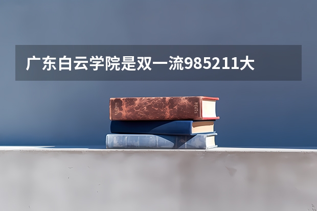 广东白云学院是双一流/985/211大学吗?