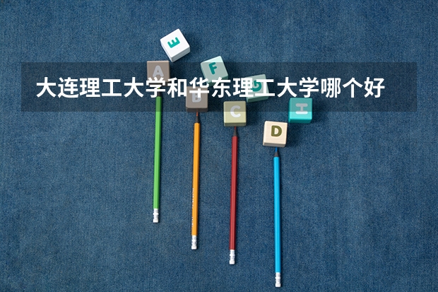大连理工大学和华东理工大学哪个好 学校历年录取分数线对比