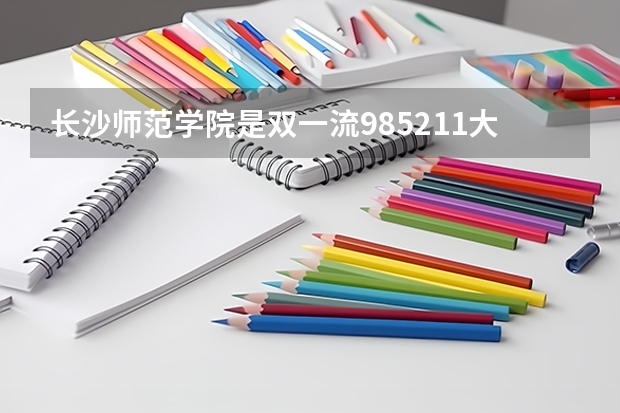 长沙师范学院是双一流/985/211大学吗?